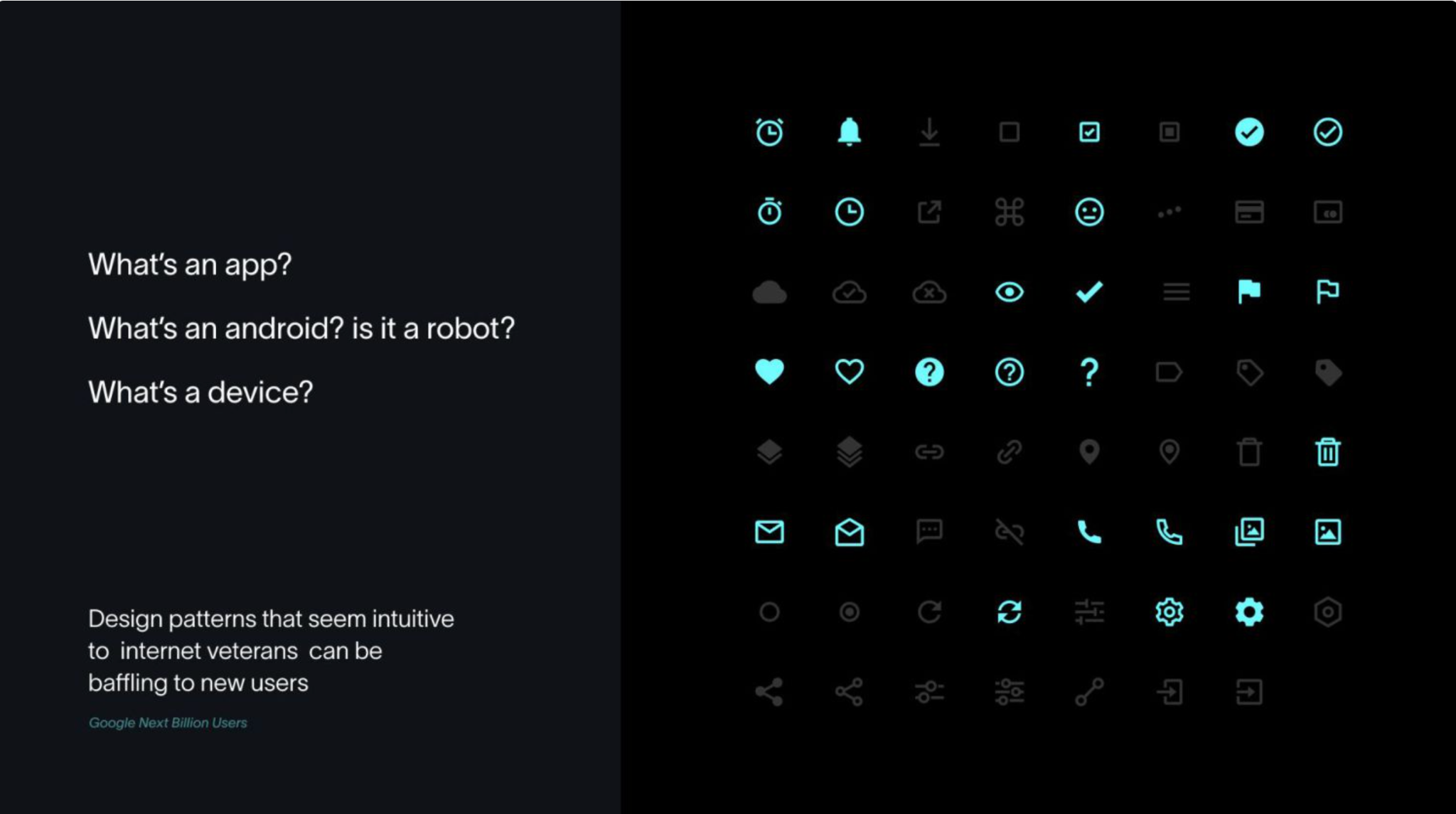 App icons with "what's an app? what's an android? is it a robot? What's a device?" Design patterns that seem intuitive to internet veterans can be baffling to new users. Google Next Billion Users